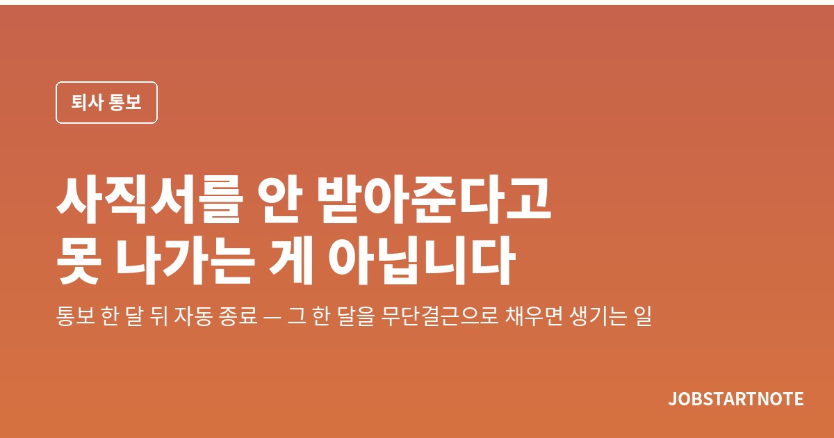 사직서를 안 받아준다고 못 나가는 게 아닙니다 — 통보 한 달 뒤 자동 종료, 그 한 달을 무단결근으로 채우면 생기는 일